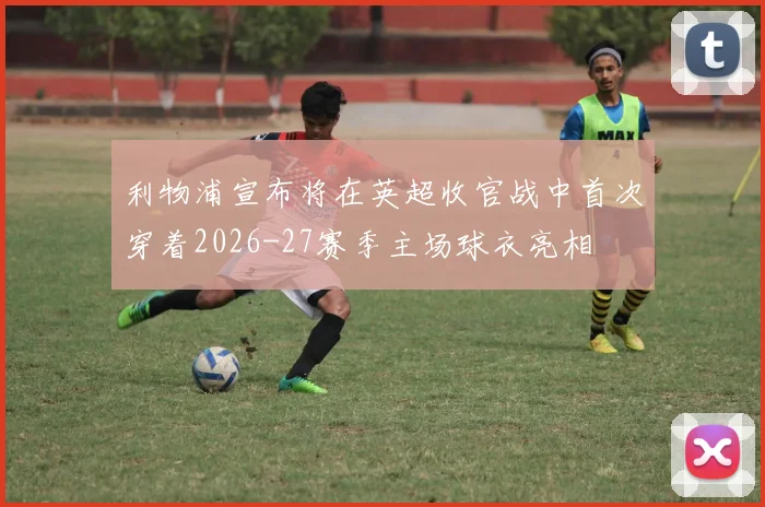 利物浦宣布将在英超收官战中首次穿着2026-27赛季主场球衣亮相
