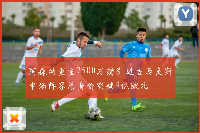 阿森纳重金7500万镑引进吉马良斯中场阵容总身价突破4亿欧元