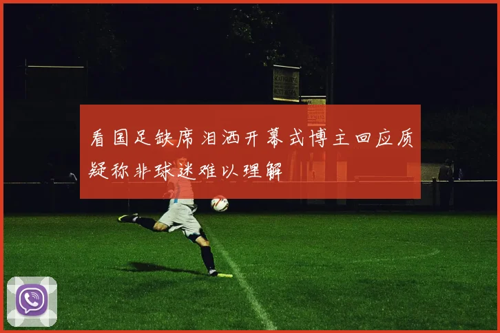 看国足缺席泪洒开幕式博主回应质疑称非球迷难以理解