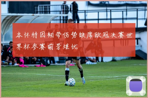 本怀特因韧带伤势缺席欧冠决赛世界杯参赛前景堪忧