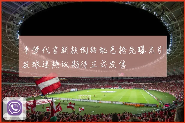 李梦代言新款倒钩配色抢先曝光引发球迷热议期待正式发售