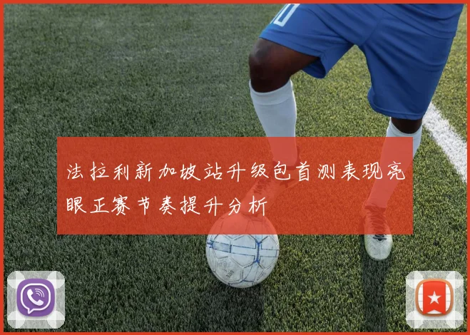 法拉利新加坡站升级包首测表现亮眼正赛节奏提升分析