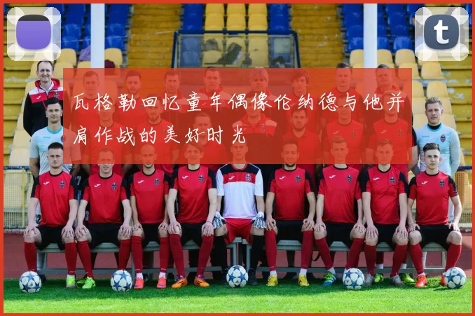瓦格勒回忆童年偶像伦纳德与他并肩作战的美好时光