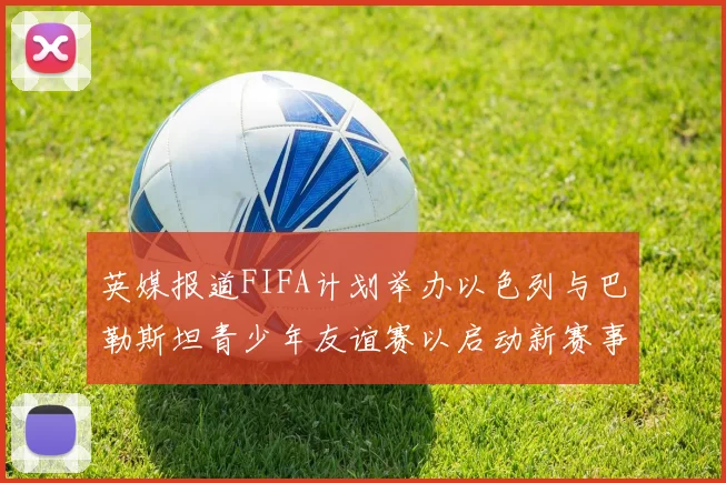 英媒报道FIFA计划举办以色列与巴勒斯坦青少年友谊赛以启动新赛事