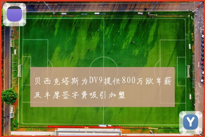 贝西克塔斯为DV9提供800万欧年薪及丰厚签字费吸引加盟