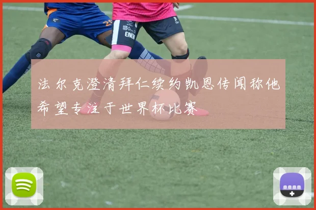 法尔克澄清拜仁续约凯恩传闻称他希望专注于世界杯比赛