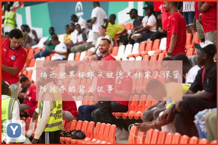 梅西世界杯球衣被德夫林家人保管防抢夺的背后故事
