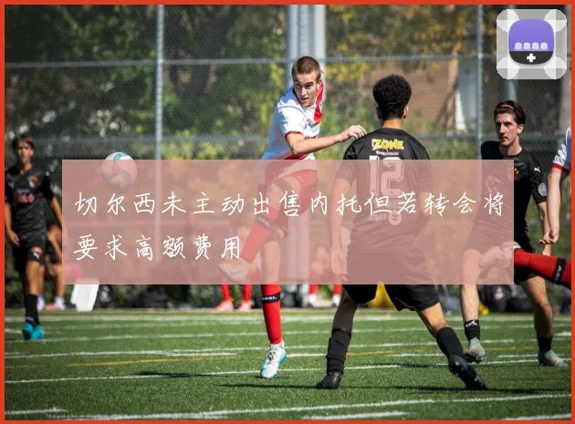 切尔西未主动出售内托但若转会将要求高额费用