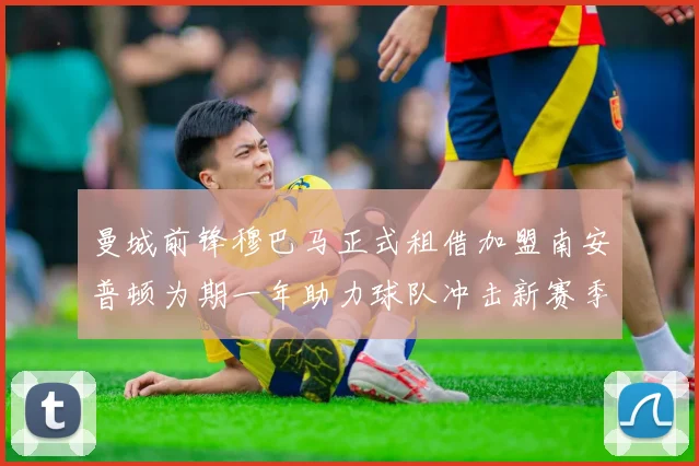 曼城前锋穆巴马正式租借加盟南安普顿为期一年助力球队冲击新赛季