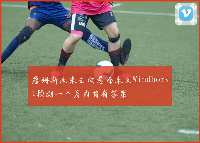 詹姆斯未来去向悬而未决Windhorst预测一个月内将有答案