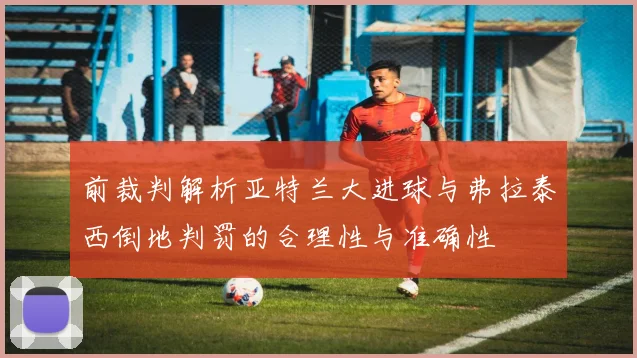前裁判解析亚特兰大进球与弗拉泰西倒地判罚的合理性与准确性