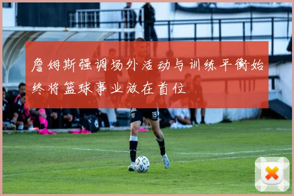 詹姆斯强调场外活动与训练平衡始终将篮球事业放在首位