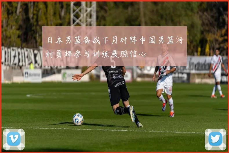 日本男篮备战下月对阵中国男篮河村勇辉参与训练展现信心