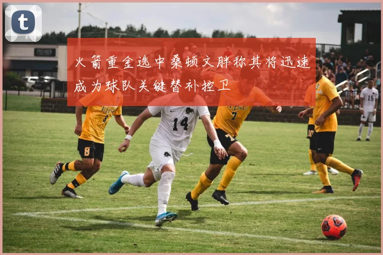 火箭重金选中桑顿文胖称其将迅速成为球队关键替补控卫