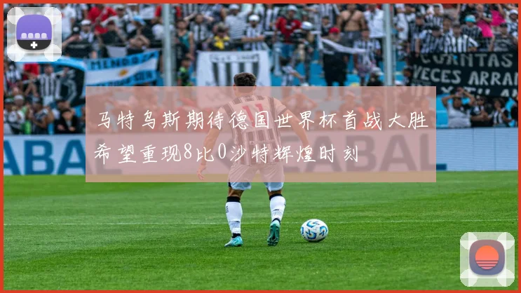 马特乌斯期待德国世界杯首战大胜希望重现8比0沙特辉煌时刻