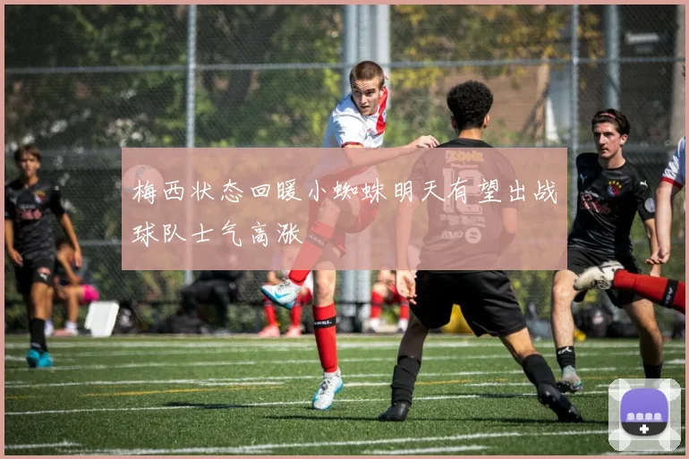 梅西状态回暖小蜘蛛明天有望出战球队士气高涨