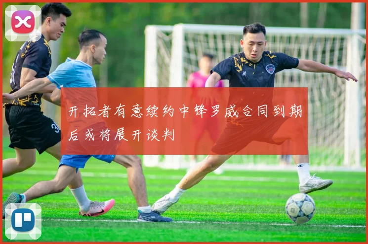 开拓者有意续约中锋罗威合同到期后或将展开谈判
