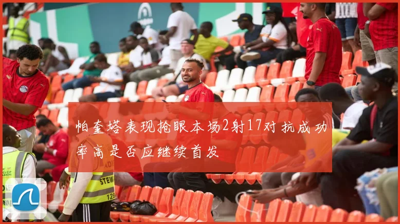 帕奎塔表现抢眼本场2射17对抗成功率高是否应继续首发