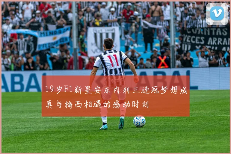 19岁F1新星安东内利三连冠梦想成真与梅西相遇的感动时刻