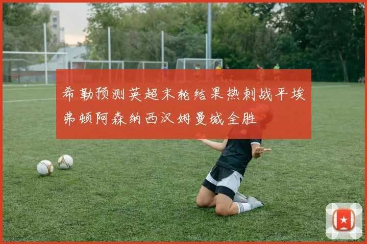 希勒预测英超末轮结果热刺战平埃弗顿阿森纳西汉姆曼城全胜