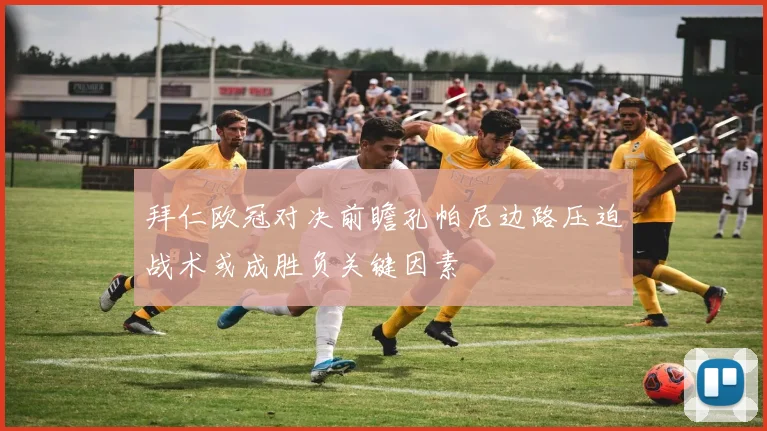 拜仁欧冠对决前瞻孔帕尼边路压迫战术或成胜负关键因素