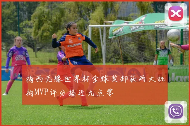 梅西无缘世界杯金球奖却获两大机构MVP评分接近九点零