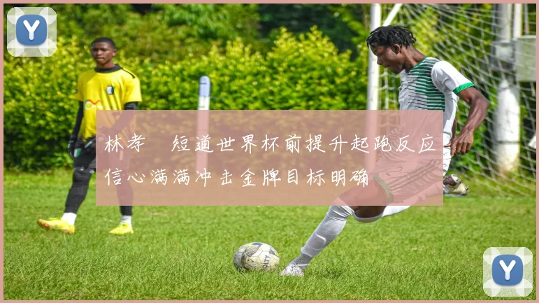 林孝埈短道世界杯前提升起跑反应信心满满冲击金牌目标明确