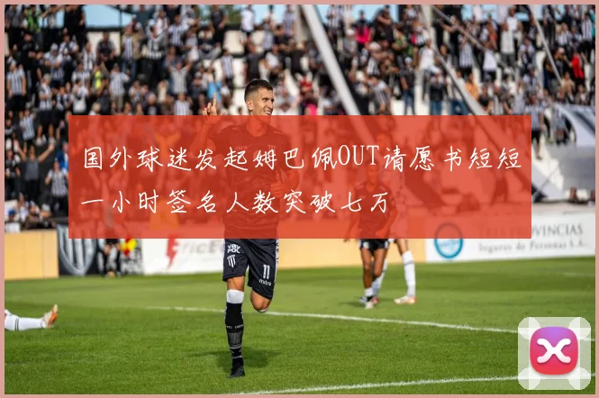 国外球迷发起姆巴佩OUT请愿书短短一小时签名人数突破七万