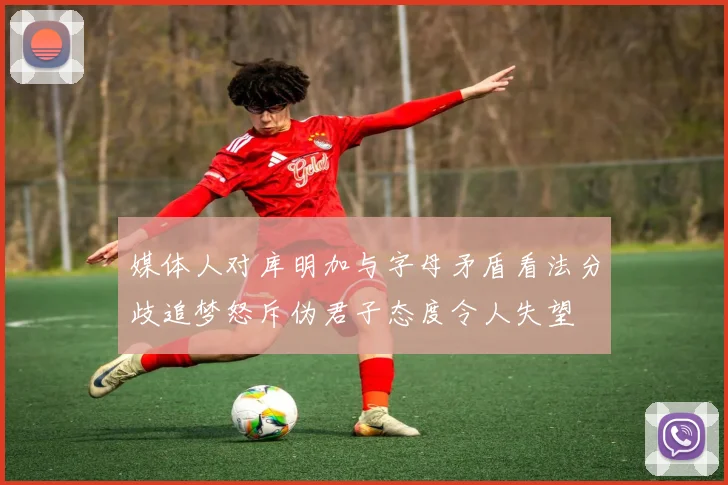 媒体人对库明加与字母矛盾看法分歧追梦怒斥伪君子态度令人失望