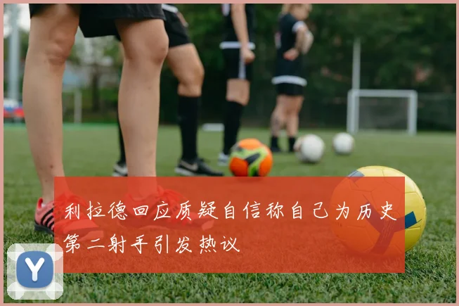 利拉德回应质疑自信称自己为历史第二射手引发热议