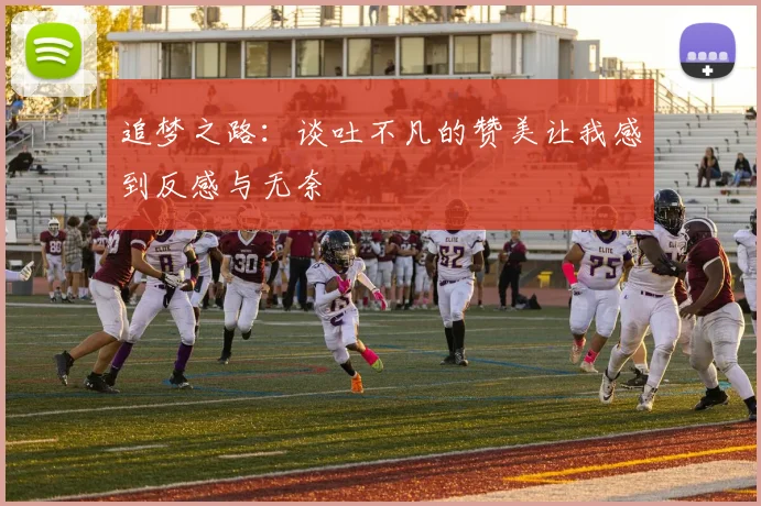 追梦之路：谈吐不凡的赞美让我感到反感与无奈