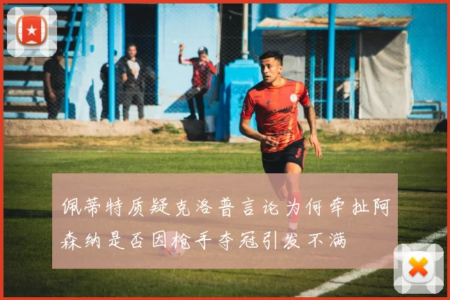 佩蒂特质疑克洛普言论为何牵扯阿森纳是否因枪手夺冠引发不满