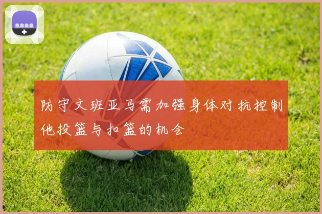 防守文班亚马需加强身体对抗控制他投篮与扣篮的机会
