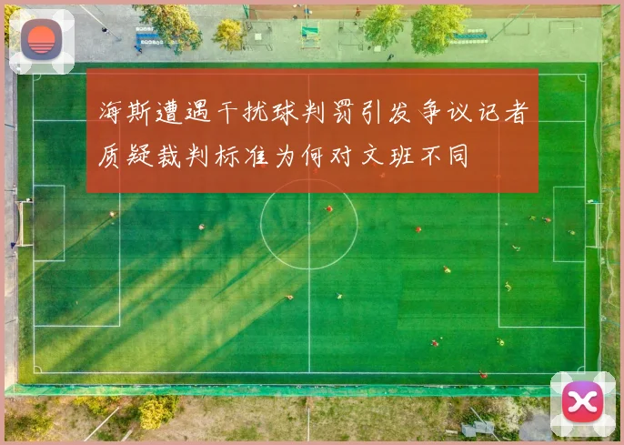 海斯遭遇干扰球判罚引发争议记者质疑裁判标准为何对文班不同